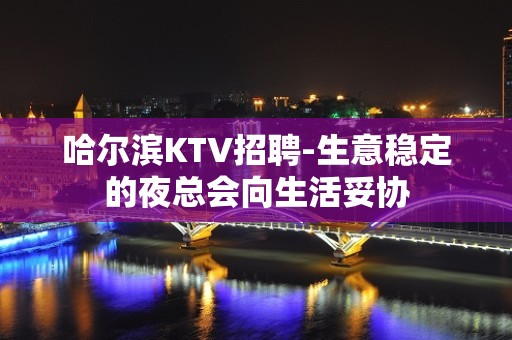 哈尔滨KTV招聘-生意稳定的夜总会向生活妥协