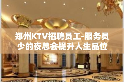 郑州KTV招聘员工-服务员少的夜总会提升人生品位