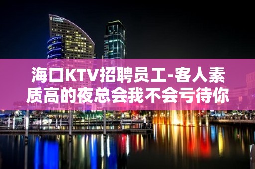 海口KTV招聘员工-客人素质高的夜总会我不会亏待你