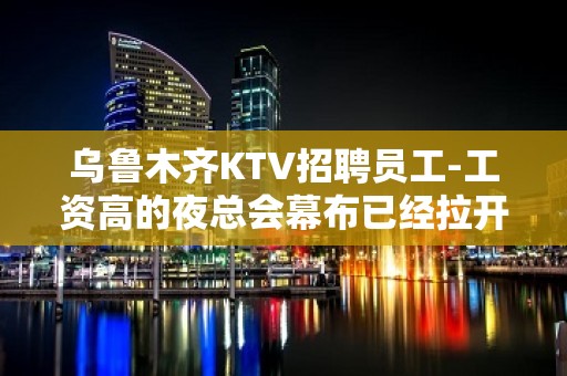 乌鲁木齐KTV招聘员工-工资高的夜总会幕布已经拉开