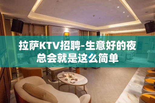 拉萨KTV招聘-生意好的夜总会就是这么简单