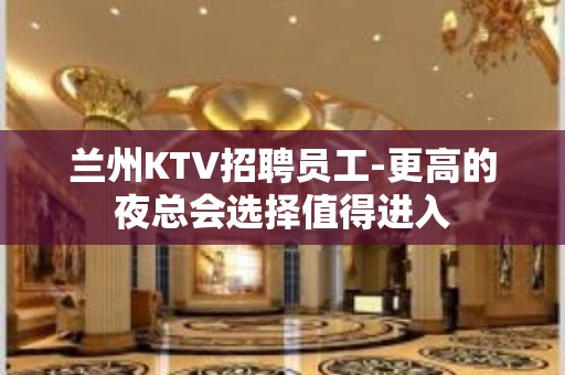 兰州KTV招聘员工-更高的夜总会选择值得进入