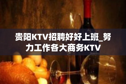 贵阳KTV招聘好好上班_努力工作各大商务KTV