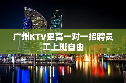 广州KTV更高一对一招聘员工上班自由