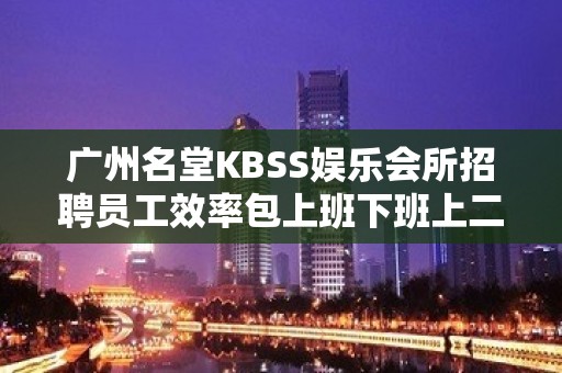 广州名堂KBSS娱乐会所招聘员工效率包上班下班上二班