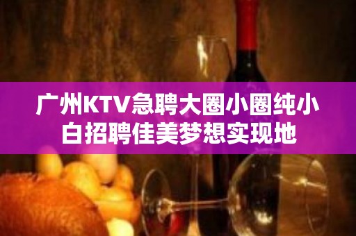 广州KTV急聘大圈小圈纯小白招聘佳美梦想实现地