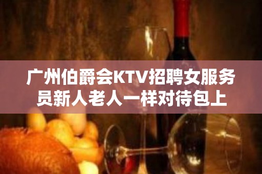 广州伯爵会KTV招聘女服务员新人老人一样对待包上