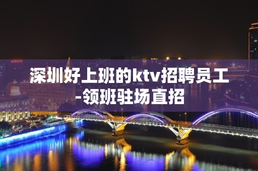 深圳好上班的ktv招聘员工-领班驻场直招