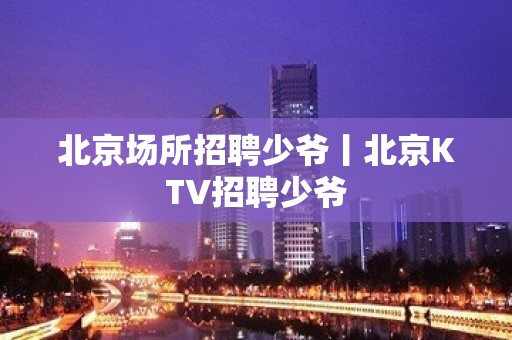 北京场所招聘少爷丨北京KTV招聘少爷