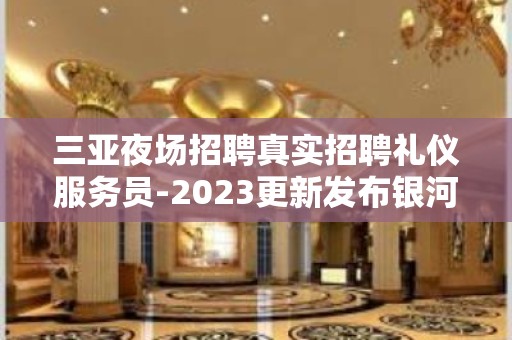 三亚夜场招聘真实招聘礼仪服务员-2023更新发布银河国际