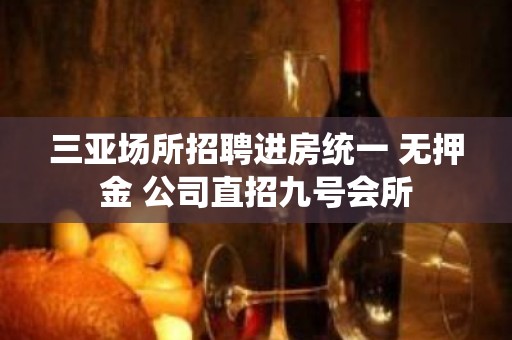 三亚场所招聘进房统一 无押金 公司直招九号会所