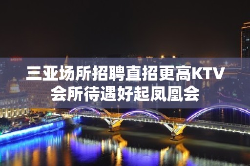 三亚场所招聘直招更高KTV会所待遇好起凤凰会