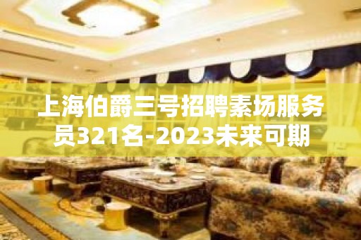 上海伯爵三号招聘素场服务员321名-2023未来可期