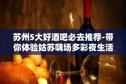 苏州5大好酒吧必去推荐-带你体验姑苏嗨场多彩夜生活