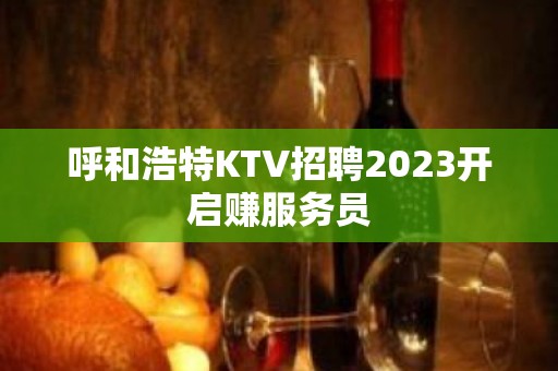 呼和浩特KTV招聘2023开启赚服务员