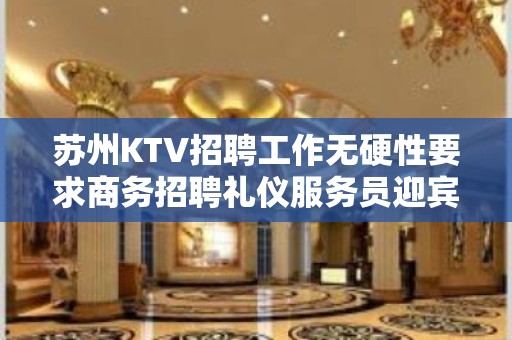 苏州KTV招聘工作无硬性要求商务招聘礼仪服务员迎宾