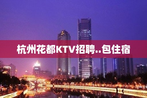 杭州花都KTV招聘..包住宿