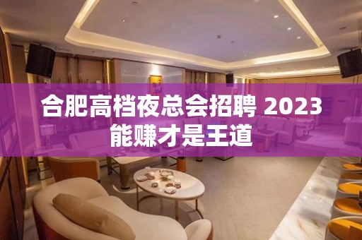 合肥高档夜总会招聘 2023能赚才是王道