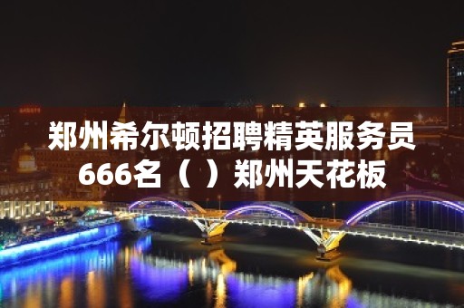 郑州希尔顿招聘精英服务员666名（ ）郑州天花板