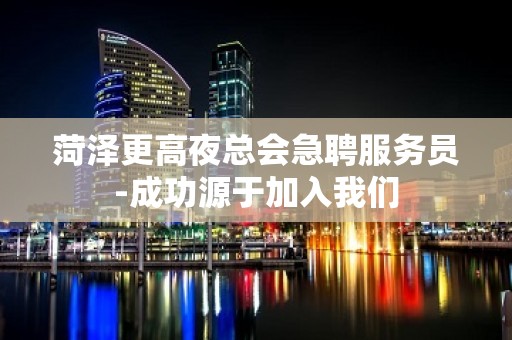 菏泽更高夜总会急聘服务员-成功源于加入我们