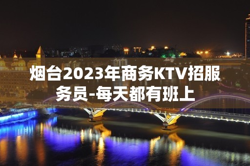 烟台2023年商务KTV招服务员-每天都有班上