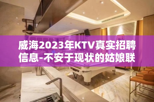 威海2023年KTV真实招聘信息-不安于现状的姑娘联系我