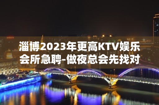 淄博2023年更高KTV娱乐会所急聘-做夜总会先找对人