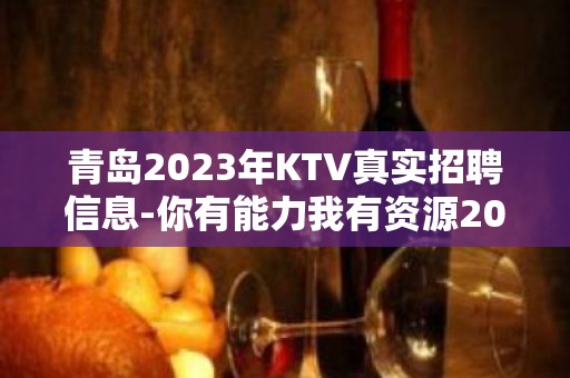 青岛2023年KTV真实招聘信息-你有能力我有资源20起