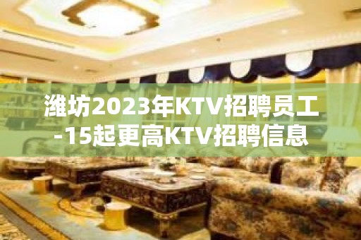 潍坊2023年KTV招聘员工-15起更高KTV招聘信息