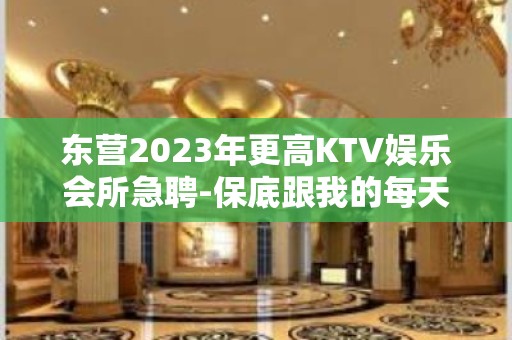 东营2023年更高KTV娱乐会所急聘-保底跟我的每天二班