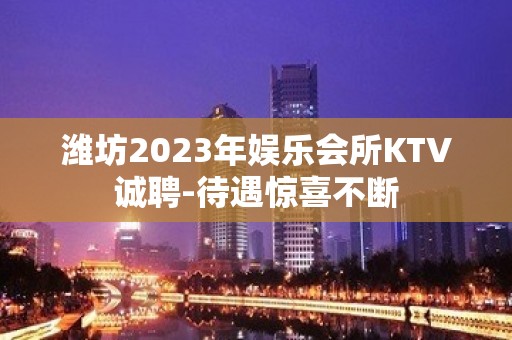 潍坊2023年娱乐会所KTV诚聘-待遇惊喜不断