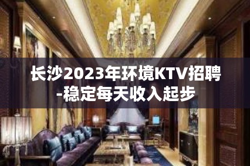 长沙2023年环境KTV招聘-稳定每天收入起步