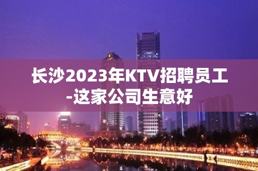 长沙2023年KTV招聘员工-这家公司生意好