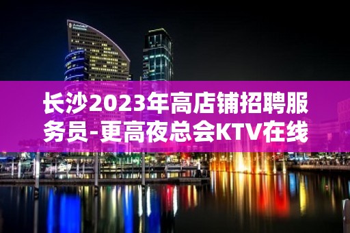 长沙2023年高店铺招聘服务员-更高夜总会KTV在线应聘咨询