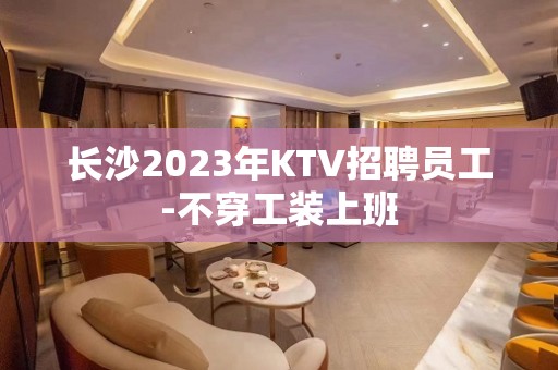 长沙2023年KTV招聘员工-不穿工装上班