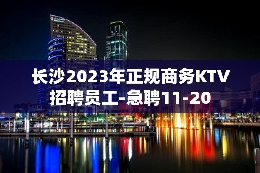 长沙2023年正规商务KTV招聘员工-急聘11-20