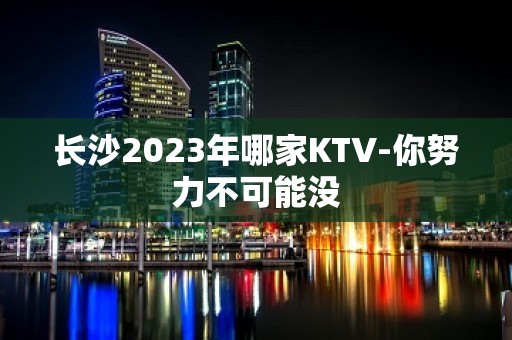 长沙2023年哪家KTV-你努力不可能没