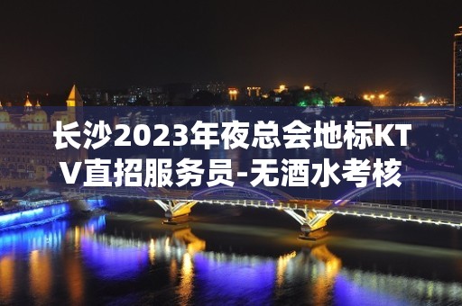 长沙2023年夜总会地标KTV直招服务员-无酒水考核