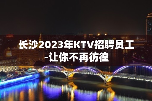 长沙2023年KTV招聘员工-让你不再彷徨