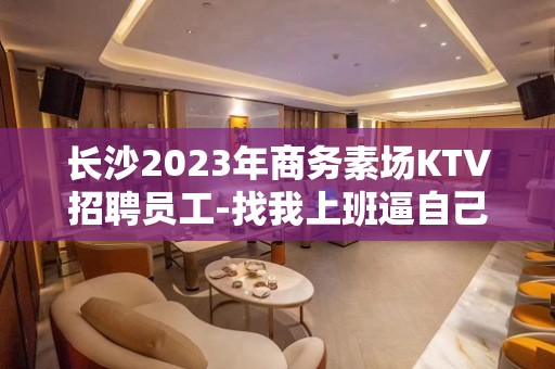 长沙2023年商务素场KTV招聘员工-找我上班逼自己优秀