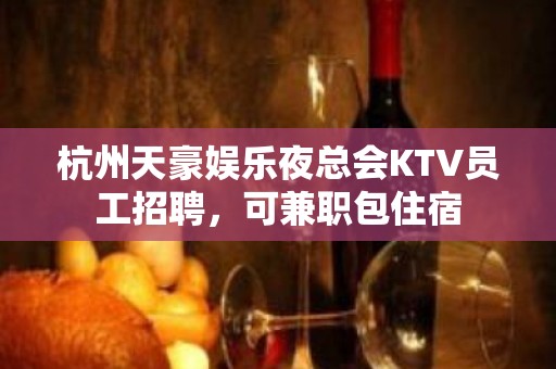 杭州天豪娱乐夜总会KTV员工招聘，可兼职包住宿