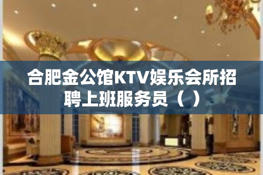 合肥金公馆KTV娱乐会所招聘上班服务员（ ）