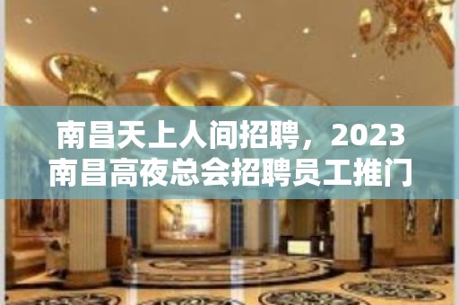 南昌天上人间招聘，2023南昌高夜总会招聘员工推门即坐