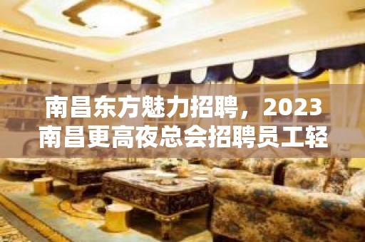 南昌东方魅力招聘，2023南昌更高夜总会招聘员工轻松赚