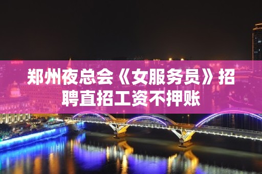 郑州夜总会《女服务员》招聘直招工资不押账