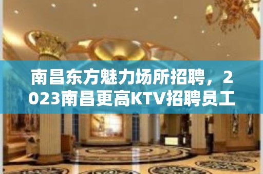 南昌东方魅力场所招聘，2023南昌更高KTV招聘员工上班自由