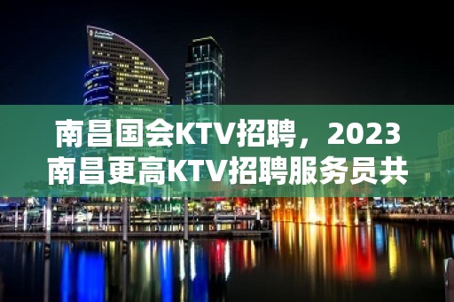 南昌国会KTV招聘，2023南昌更高KTV招聘服务员共同致富