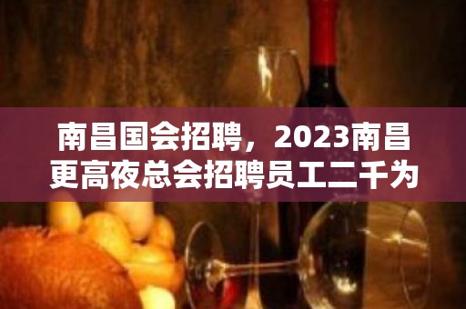 南昌国会招聘，2023南昌更高夜总会招聘员工二千为主