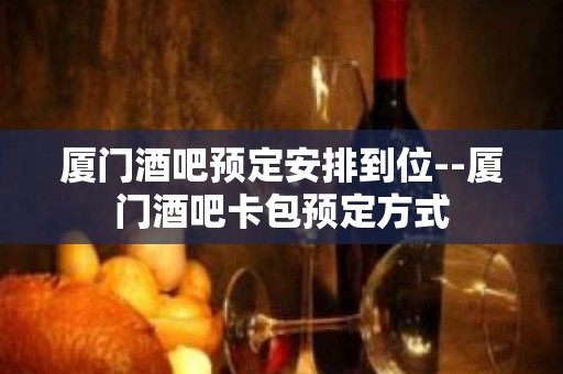 厦门酒吧预定安排到位--厦门酒吧卡包预定方式