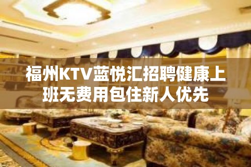 福州KTV蓝悦汇招聘健康上班无费用包住新人优先